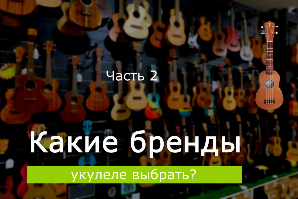 Какие бренды укулеле выбрать? Часть 2