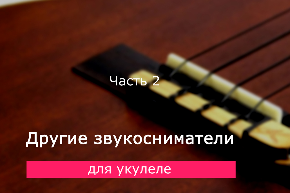Другие звукосниматели для укулеле. Часть 2